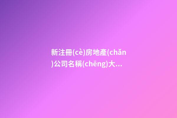 新注冊(cè)房地產(chǎn)公司名稱(chēng)大全 房地產(chǎn)公司好寓意名字